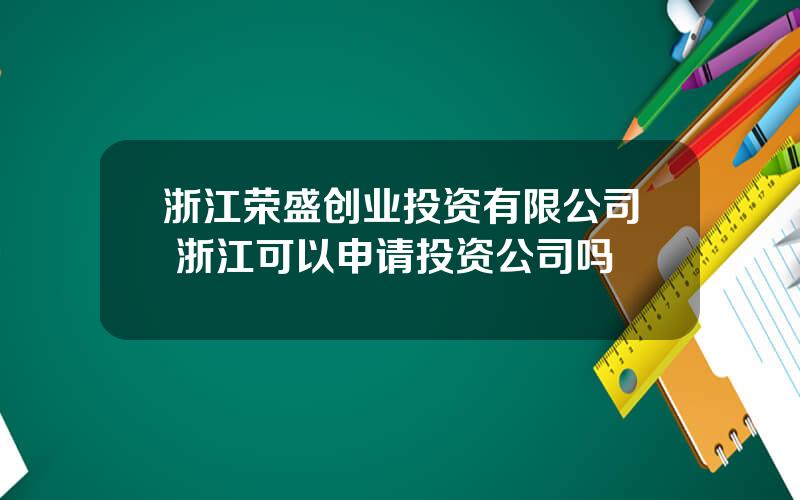 浙江荣盛创业投资有限公司 浙江可以申请投资公司吗